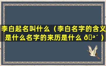 李白起名叫什么（李白名字的含义是什么名字的来历是什么 🪴 ）